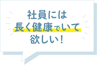 社員には長く健康でいて欲しい！