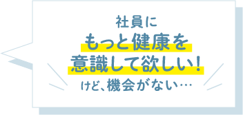 社員にもっと健康を意識して欲しい！けど、機会がない…