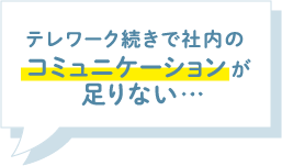 テレワーク続きで社内のコミュニケーションが足りない…