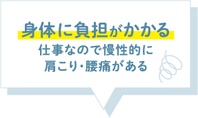 体に負担がかかる仕事なので慢性的に肩こり・腰痛がある